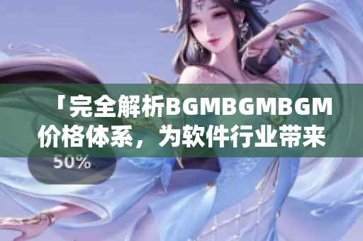 「完全解析BGMBGMBGM價(jià)格體系，為軟件行業(yè)帶來新思路」