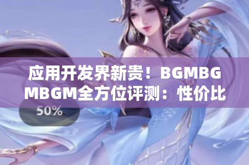 應(yīng)用開發(fā)界新貴！BGMBGMBGM全方位評測：性價比高到爆炸！