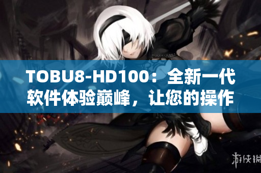 TOBU8-HD100：全新一代軟件體驗巔峰，讓您的操作更加便捷流暢