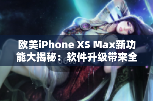 歐美iPhone XS Max新功能大揭秘：軟件升級(jí)帶來全新體驗(yàn)