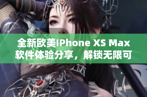 全新歐美IPhone XS Max軟件體驗(yàn)分享，解鎖無(wú)限可能