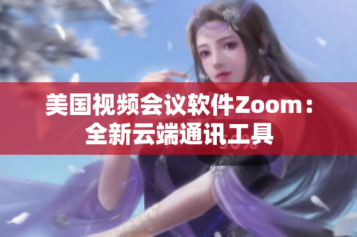 美國視頻會(huì)議軟件Zoom：全新云端通訊工具