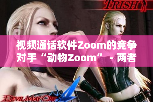 視頻通話軟件Zoom的競(jìng)爭(zhēng)對(duì)手“動(dòng)物Zoom” - 兩者異同一目了然