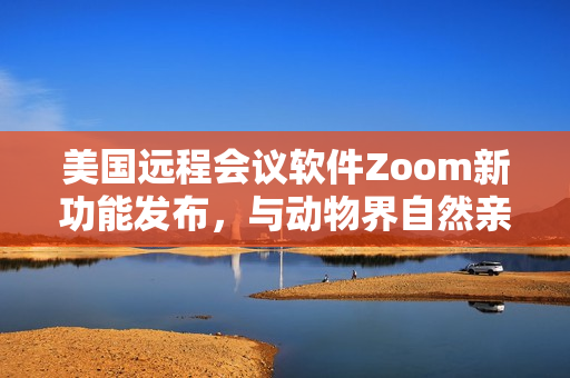 美國遠程會議軟件Zoom新功能發(fā)布，與動物界自然親密連接