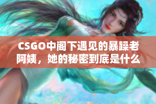 CSGO中閣下遇見的暴躁老阿姨，她的秘密到底是什么？