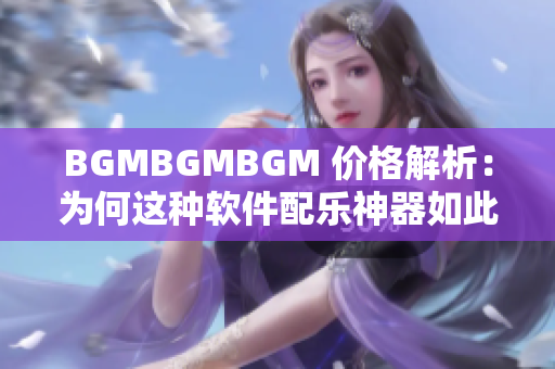 BGMBGMBGM 價(jià)格解析：為何這種軟件配樂(lè)神器如此搶手？