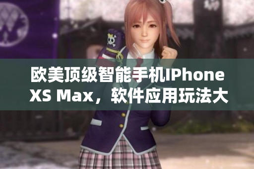 歐美頂級智能手機IPhone XS Max，軟件應用玩法大揭秘