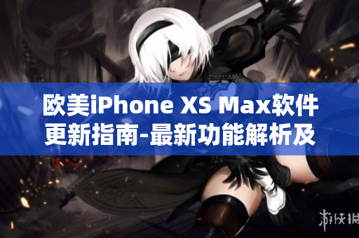 歐美iPhone XS Max軟件更新指南-最新功能解析及優(yōu)化建議