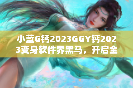 小藍(lán)G鈣2023GGY鈣2023變身軟件界黑馬，開(kāi)啟全新篇章