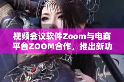 視頻會議軟件Zoom與電商平臺ZOOM合作，推出新功能