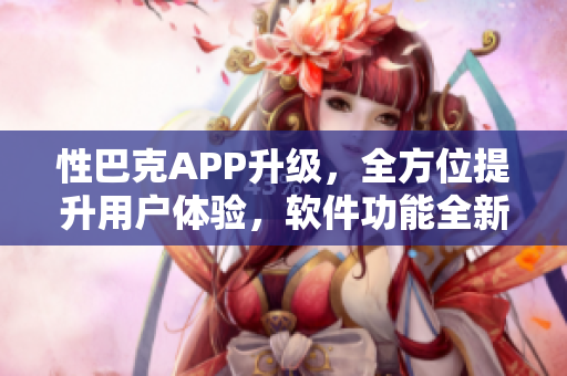 性巴克APP升級，全方位提升用戶體驗(yàn)，軟件功能全新升級