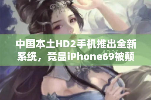 中國本土HD2手機推出全新系統(tǒng)，競品iPhone69被顛覆