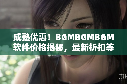 成熟優(yōu)惠！BGMBGMBGM軟件價(jià)格揭秘，最新折扣等你來搶購(gòu)