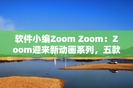 軟件小編Zoom Zoom：Zoom迎來新動(dòng)畫系列，五款軟件值得挑戰(zhàn)