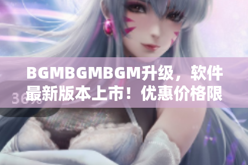 BGMBGMBGM升級，軟件最新版本上市！優(yōu)惠價格限時搶購！