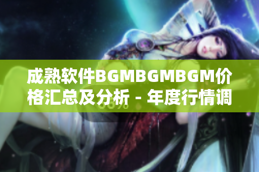 成熟軟件BGMBGMBGM價(jià)格匯總及分析 - 年度行情調(diào)查