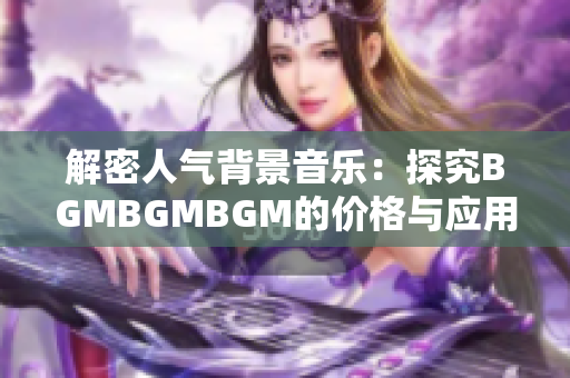 解密人氣背景音樂：探究BGMBGMBGM的價格與應(yīng)用前景