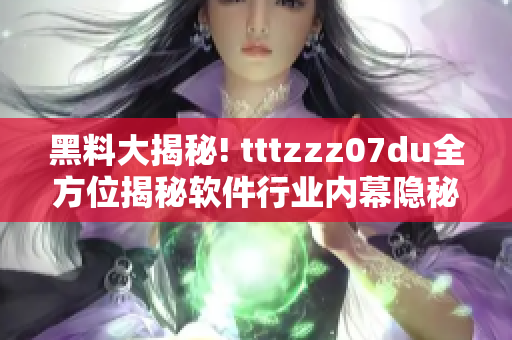 黑料大揭秘! tttzzz07du全方位揭秘軟件行業(yè)內(nèi)幕隱秘