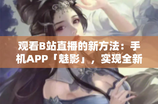 觀看B站直播的新方法：手機APP「魅影」，實現(xiàn)全新直播體驗