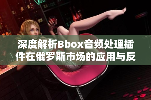 深度解析Bbox音頻處理插件在俄羅斯市場的應(yīng)用與反響