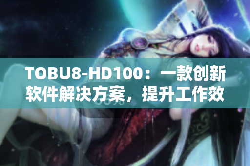 TOBU8-HD100：一款創(chuàng)新軟件解決方案，提升工作效率