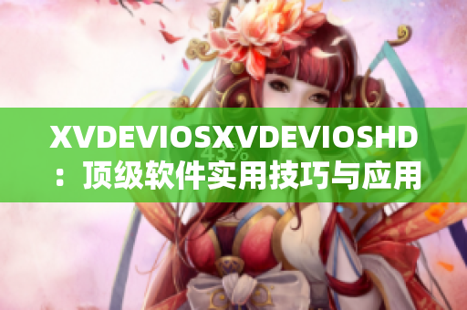 XVDEVIOSXVDEVIOSHD：頂級軟件實用技巧與應(yīng)用經(jīng)驗分享