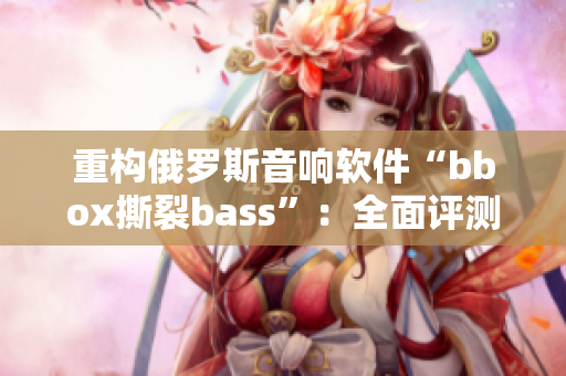 重構(gòu)俄羅斯音響軟件“bbox撕裂bass”：全面評測及操作指南