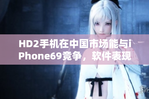 HD2手機在中國市場能與iPhone69競爭，軟件表現搶眼