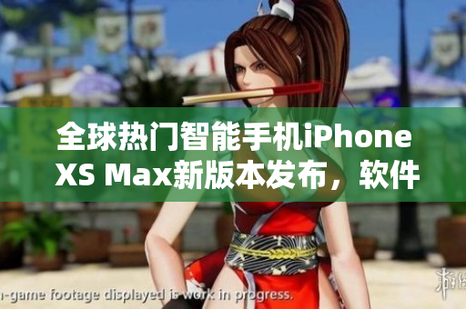 全球熱門智能手機iPhone XS Max新版本發(fā)布，軟件功能再升級