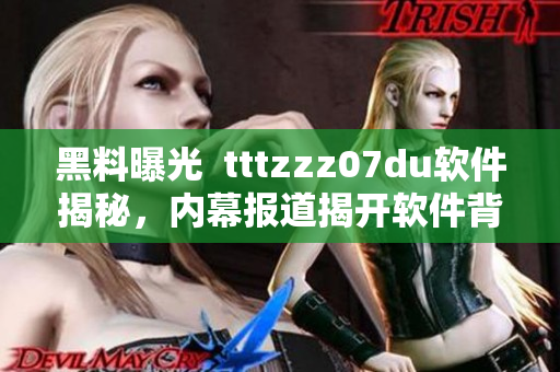 黑料曝光  tttzzz07du軟件揭秘，內(nèi)幕報道揭開軟件背后的秘密