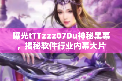 曝光tTTzzz07Du神秘黑幕，揭秘軟件行業(yè)內(nèi)幕大片