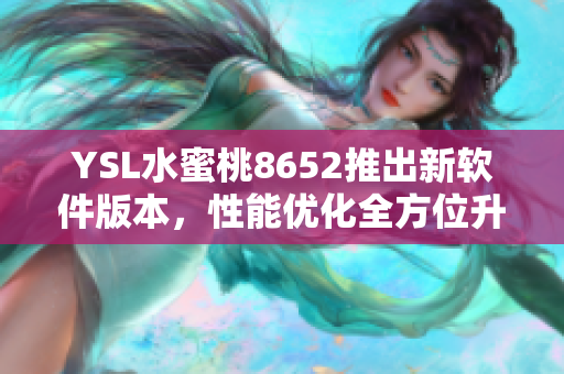 YSL水蜜桃8652推出新軟件版本，性能優(yōu)化全方位升級