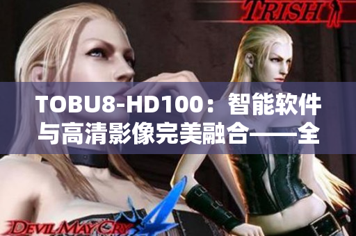 TOBU8-HD100：智能軟件與高清影像完美融合——全方位體驗(yàn)新時(shí)代科技