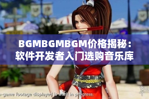 BGMBGMBGM價(jià)格揭秘：軟件開發(fā)者入門選購音樂庫的全注意事項(xiàng)