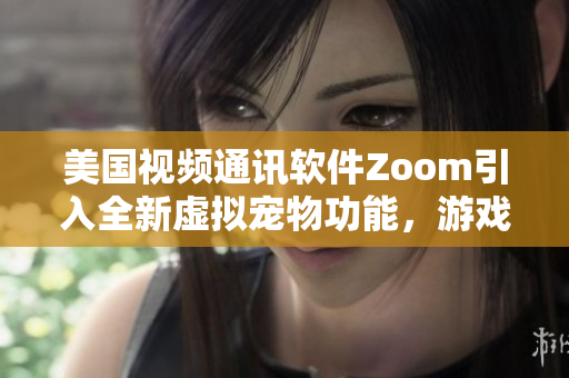 美國視頻通訊軟件Zoom引入全新虛擬寵物功能，游戲化用戶體驗提升