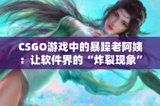 CSGO游戲中的暴躁老阿姨：讓軟件界的“炸裂現(xiàn)象”如何應(yīng)對