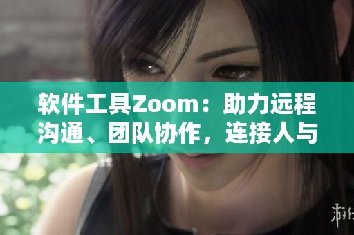 軟件工具Zoom：助力遠程溝通、團隊協(xié)作，連接人與人