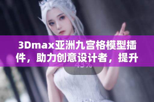 3Dmax亞洲九宮格模型插件，助力創(chuàng)意設(shè)計者，提升軟件應用體驗