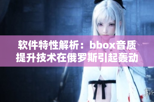 軟件特性解析：bbox音質(zhì)提升技術(shù)在俄羅斯引起轟動(dòng)