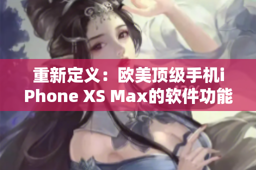 重新定義：歐美頂級(jí)手機(jī)iPhone XS Max的軟件功能全面解析