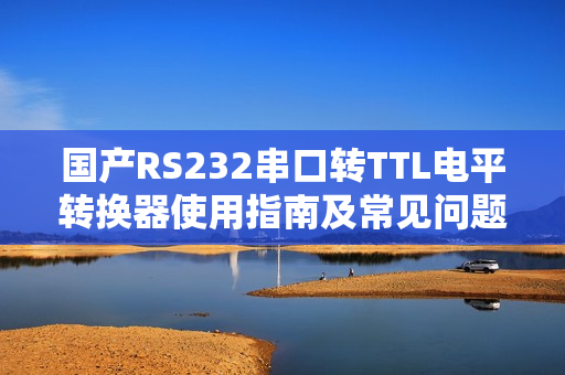 國產(chǎn)RS232串口轉(zhuǎn)TTL電平轉(zhuǎn)換器使用指南及常見問題解決