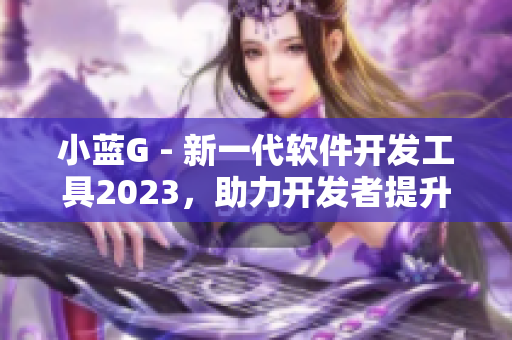 小藍G - 新一代軟件開發(fā)工具2023，助力開發(fā)者提升效率