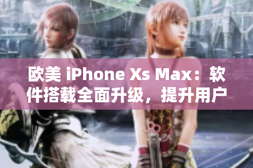 歐美 iPhone Xs Max：軟件搭載全面升級(jí)，提升用戶體驗(yàn)