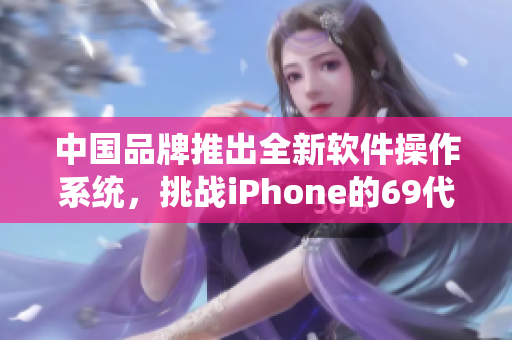 中國品牌推出全新軟件操作系統(tǒng)，挑戰(zhàn)iPhone的69代