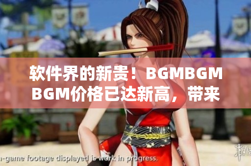 軟件界的新貴！BGMBGMBGM價(jià)格已達(dá)新高，帶來令人矚目的用戶體驗(yàn)