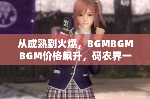 從成熟到火爆，BGMBGMBGM價格飆升，碼農(nóng)界一片哀嘆