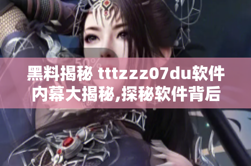 黑料揭秘 tttzzz07du軟件內(nèi)幕大揭秘,探秘軟件背后的秘密