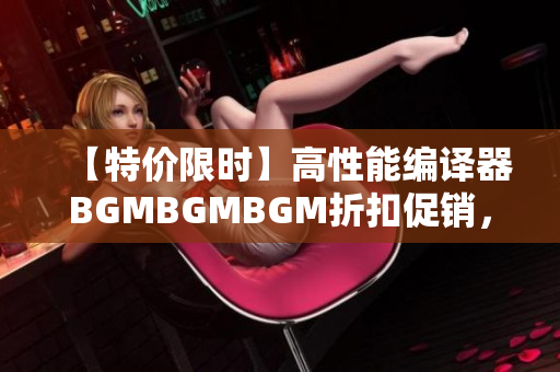 【特價(jià)限時(shí)】高性能編譯器BGMBGMBGM折扣促銷，華麗重磅上市！