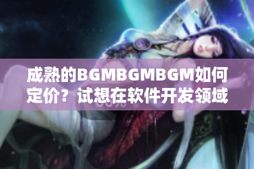 成熟的BGMBGMBGM如何定價？試想在軟件開發(fā)領(lǐng)域中如何制訂價格策略