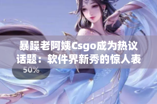 暴躁老阿姨Csgo成為熱議話題：軟件界新秀的驚人表現(xiàn)